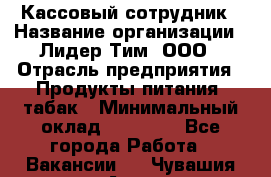 Кассовый сотрудник › Название организации ­ Лидер Тим, ООО › Отрасль предприятия ­ Продукты питания, табак › Минимальный оклад ­ 20 000 - Все города Работа » Вакансии   . Чувашия респ.,Алатырь г.